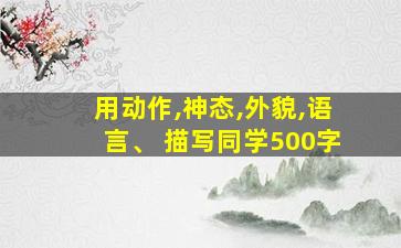 用动作,神态,外貌,语言、 描写同学500字